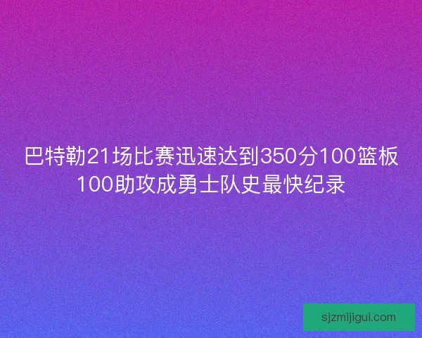 巴特勒21场比赛迅速达到350分100篮板100助攻成勇士队史最快纪录