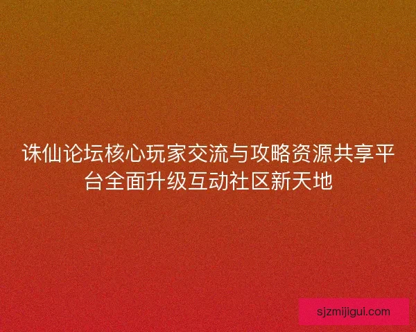 诛仙论坛核心玩家交流与攻略资源共享平台全面升级互动社区新天地