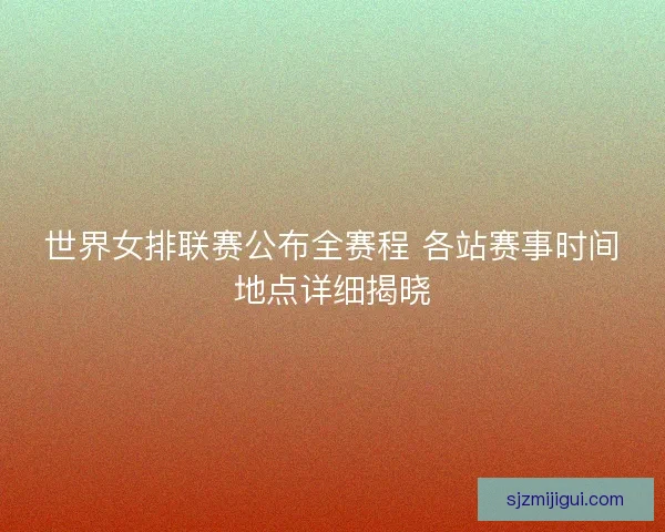 世界女排联赛公布全赛程 各站赛事时间地点详细揭晓