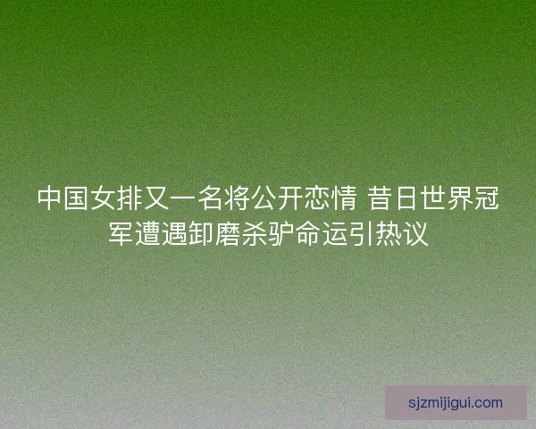 中国女排又一名将公开恋情 昔日世界冠军遭遇卸磨杀驴命运引热议