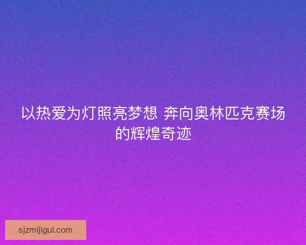 以热爱为灯照亮梦想 奔向奥林匹克赛场的辉煌奇迹